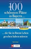 Die 100 sch&ouml;nsten Pl&auml;tze in Bayern, die Sie in Ihrem Leben gesehen haben m&uuml;ssen: Der offizielle Ausflugsf&uuml;hrer von Antenne Bayern - Martina Gorgas