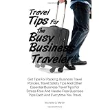 Travel Tips For The Busy Business Traveler: Get Tips For Packing, Business Travel Policies, Travel Safety Tips And Other Essential Business Travel ... Business Trips Each And Everytime You Travelby Michelle G. Martin