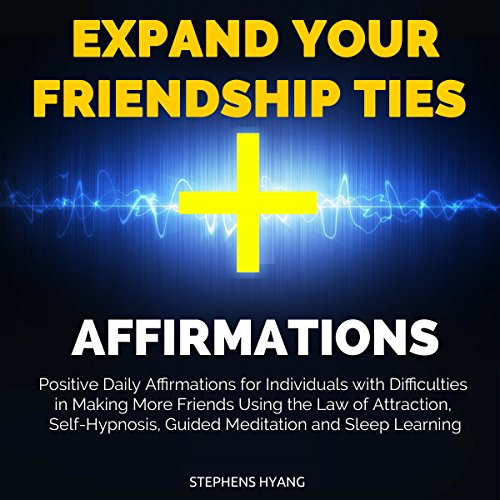 Expand Your Friendship Ties Affirmations: Positive Daily Affirmations for Individuals with Difficulties in Making More Friends Using the Law of Attraction, Self-Hypnosis, Guided Meditation
