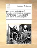 A general collection of treaties, manifesto's, contracts of marriage, renunciations, and other publick papers. ...