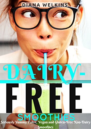 Dairy-Free Smoothies: Seriously Yummy Paleo, Vegan, and Gluten-Free Non-Dairy Smoothies