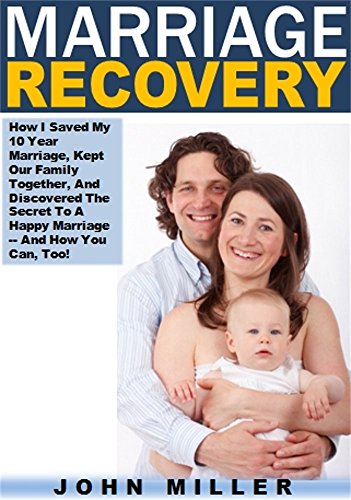 Marriage Recovery: How I Saved My 10 Year Marriage, Kept Our Family Together, And Discovered The Secret To A Happy Marriage -- And How You Can, Too!