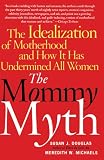 The Mommy Myth: The Idealization of Motherhood and How It Has Undermined All Women