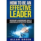 how to be an effective leader develop leadership skills and build effective teams stephen covey 7 habits the
