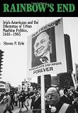 Rainbows End: Irish-Americans and the Dilemmas of Urban Machine Politics, 1840-1985 (California Series on Social Choice and Political Economy)