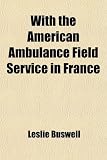With the American Ambulance Field Service in France; Printed Only for Private Distribution