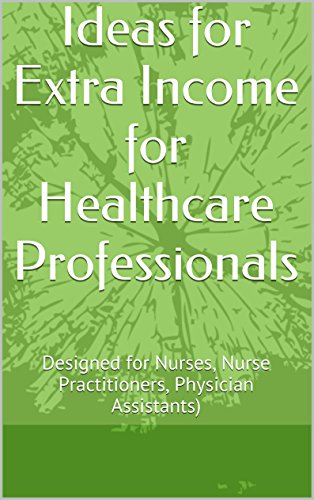 Ideas for Extra Income for Healthcare Professionals: Designed for Nurses, Nurse Practitioners, Physician Assistants)