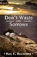 Dont Waste Your Sorrows: New Insight Into God's Eternal Purpose for Each Christian in the Midst of Life's Greatest Adversities