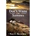 Dont Waste Your Sorrows: New Insight Into God's Eternal Purpose for Each Christian in the Midst of Life's Greatest Adversities