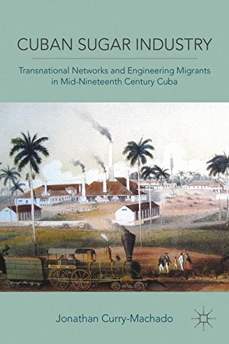 Cuban Sugar Industry: Transnational Networks and Engineering Migrants in Mid-Nineteenth Century Cuba, by Jonathan Curry-Machado