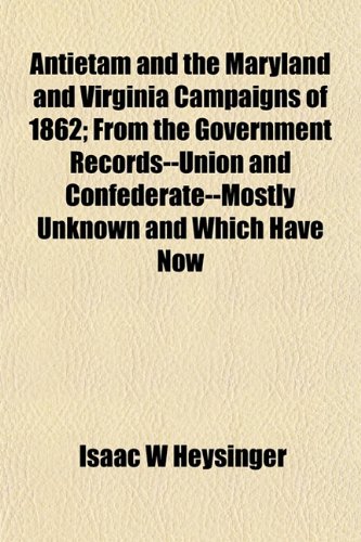 Antietam and the Maryland and Virginia Campaigns of 1862; From the Government Records--Union and Confederate--Mostly Unknown and Which Have Now
