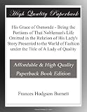 His Grace of Osmonde - Being the Portions of That Nobleman's Life Omitted in the Relation of His Lady's Story Presented to the World of Fashion under the Title of A Lady of Quality