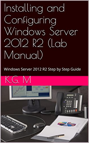 Installing and Configuring Windows Server 2012 R2 (Lab Manual): Step by Step Guide With Virtual Machine Setup