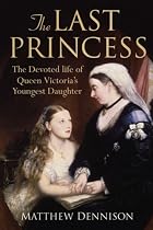 The Last Princess: The Devoted Life of Queen Victoria's youngest daughter