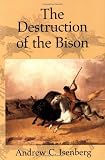 The Destruction of the Bison: An Environmental History, 1750-1920 (Studies in Environment and History)