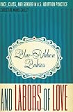 Blue-Ribbon Babies and Labors of Love: Race, Class, and Gender in U.S. Adoption Practice (Louann Atkins Temple Women & Culture)