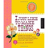 I Just Like to Make Things: Learn the Secrets to Making Money while Staying Passionate about your Art and Craft ~ Lilla Rogers