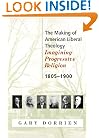 The Making of American Liberal Theology: Imagining Progressive Religion, 1805 - 1900 (v. 1)