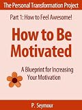 How to Be Motivated: A Blueprint for Increasing Your Motivation (The Personal Transformation Project: Part 1 How to Feel Awesome!)