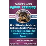 Yorkshire Terrier Puppy Training: The Ultimate Guide on Yorkshire Terrier Puppies, How to Raise Safe, Happy, Well Mannered Yorkshire Terrier Puppies