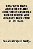 Illustrations of Jack Cade's Rebellion, from Researches in the Guildhall Records; Together with Some Newly-Found Letters of Lord Bacon,