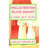 Hello Sister - Alive again?: Remember who I am? A ONE ACT PLAY ~ Lesley Moseley