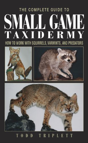 The Complete Guide to Small Game Taxidermy: How to Work with Squirrels, Varmints, and Predators