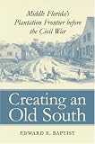 Creating an Old South: Middle Floridas Plantation Frontier before the Civil War