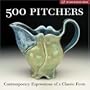 500 Pitchers: Contemporary Expressions of a Classic Form (500 Series)