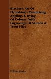 Blackers Art Of Flymaking - Comprising Angling, & Dying Of Colours, With Engravings Of Salmon & Trout Flies