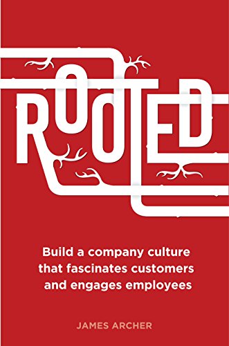 Rooted: Build a company culture that fascinates customers and engages employees, by James Archer