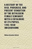 A History of the Rise, Progress, and Present Condition of the Bethlehem Female Seminary, With a Catalogue of Its Pupils, 1785-1858 [microform]