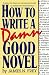 How to Write a Damn Good Novel: A Step-By-Step No Nonsense Guide to Dramatic Storytelling [HT WRITE A DAMN GOOD NOVEL 10/]