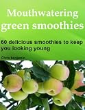 Mouthwatering green smoothies: 60 delicious smoothies to keep you looking young