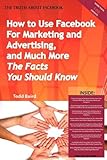 The Truth About Facebook: How to Use Facebook for Marketing and Advertising, and Much More - the Facts You Should Know