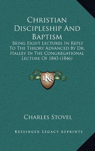 Christian Discipleship And Baptism: Being Eight Lectures In Reply To The Theory Advanced By Dr. Halley In The Congregational Lecture Of 1843 (1846)