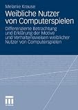 Weibliche Nutzer von Computerspielen: Differenzierte Betrachtung und Erklärung der Motive und Verhaltensweisen weiblicher Nutzer von Computerspielen