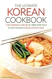 The Ultimate Korean Cookbook - The Korean Cuisine is Here for You!: 50 Most Amazing Korean Food Recipes