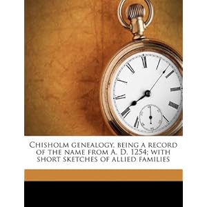 Chisholm genealogy, being a record of the name from A. D. 1254 with short sketches of allied families William Garnett Chisholm