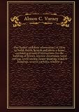 ***REPRINT***Our homes and their adornments, or, How to build, finish, furnish and adorn a home, containing practical instructions for the building of homes, interior decoration, wood carving, scroll sawing, house painting, window hangings, screens, curtains, window g