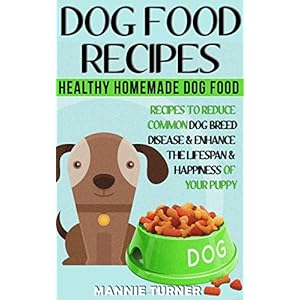 Dog Food Recipes: Healthy Homemade Dog Food Recipes, Reduce Common Dog Breed Disease, and Enhance the Lifespan and Happiness of Your Puppy (Puppy Food