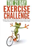 The 21-Day Exercise Challenge: learn how to make exercise a daily habit in just 21 days, even if you hate it or don't have time! (21-Day Challenges) (Volume 2)