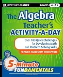 The Algebra Teacher's Activity-a-Day, Grades 6-12: Over 180 Quick Challenges for Developing Math and Problem-Solving Skills (JB-Ed: 5 Minute FUNdamentals)