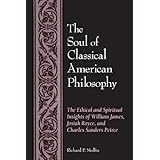 the soul of classical american philosophy the ethical and spiritual insights of william james josiah royce