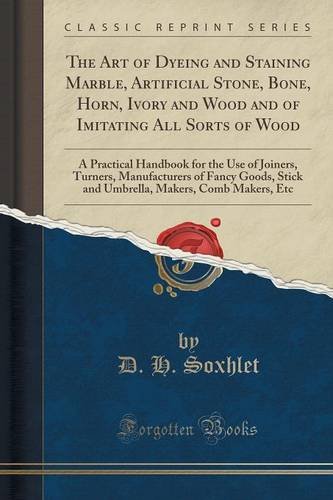 The Art of Dyeing and Staining Marble, Artificial Stone, Bone, Horn, Ivory and Wood and of Imitating All Sorts of Wood: A Practical Handbook for the ... Stick and Umbrella, Makers, Comb Makers, Etc