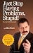 Just Stop Having Problems, Stupid!: The Anti-Self-Help Guide