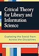 Critical Theory for Library and Information Science: Exploring the Social from Across the Disciplines (Library and Information Science Text)