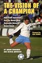 The Vision Of A Champion: Advice And Inspiration From The World's Most Successful Women's Soccer Coach