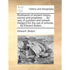 Rudiments of Ancient History, Sacred and Prophane. ... by Way of Question and Answer. Design'd for the Use of Schools. ... by Edward Button, ...