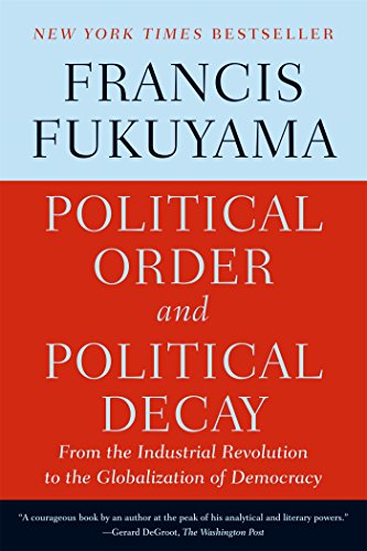 Political Order and Political Decay: From the Industrial Revolution to the Globalization of Democracy, by Francis Fukuyama